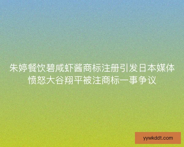 朱婷餐饮碧咸虾酱商标注册引发日本媒体愤怒大谷翔平被注商标一事争议