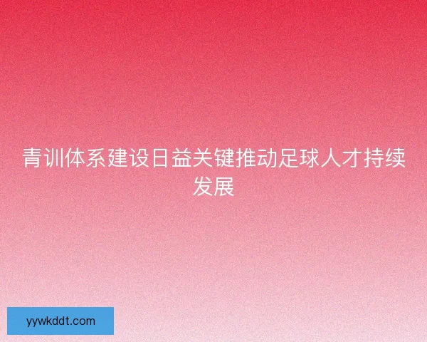 青训体系建设日益关键推动足球人才持续发展